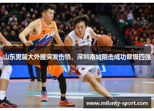 山东男篮大外援突发伤情，深圳南城阻击成功晋级四强
