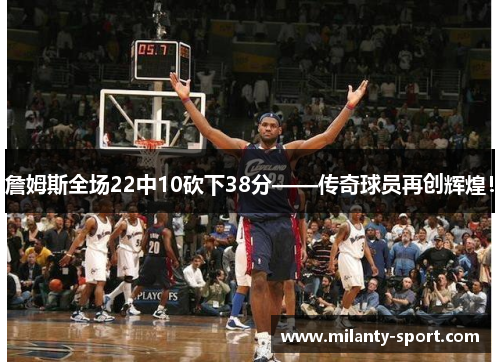 詹姆斯全场22中10砍下38分——传奇球员再创辉煌！