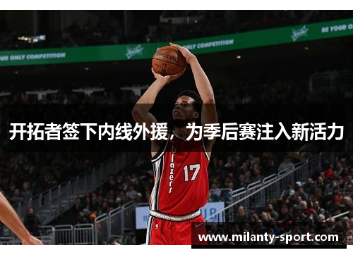 开拓者签下内线外援，为季后赛注入新活力