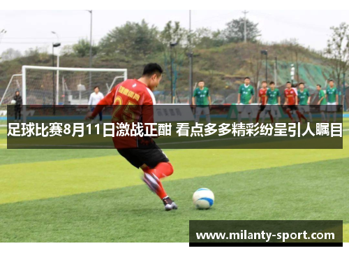 足球比赛8月11日激战正酣 看点多多精彩纷呈引人瞩目