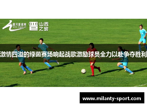 激情四溢的绿茵赛场响起战歌激励球员全力以赴争夺胜利