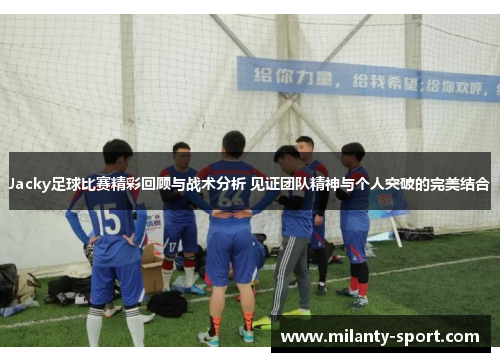 Jacky足球比赛精彩回顾与战术分析 见证团队精神与个人突破的完美结合