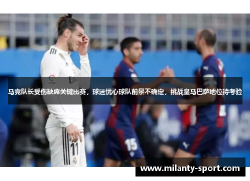 马竞队长受伤缺席关键比赛，球迷忧心球队前景不确定，挑战皇马巴萨地位待考验