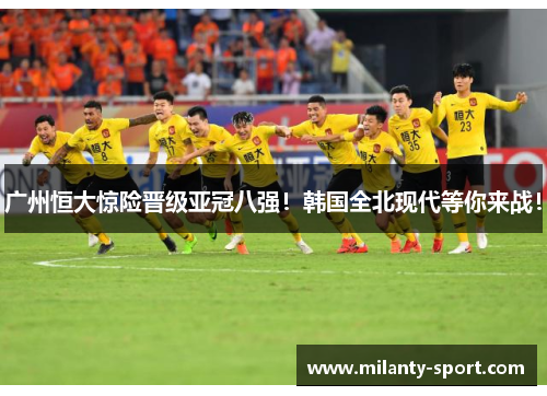 广州恒大惊险晋级亚冠八强！韩国全北现代等你来战！