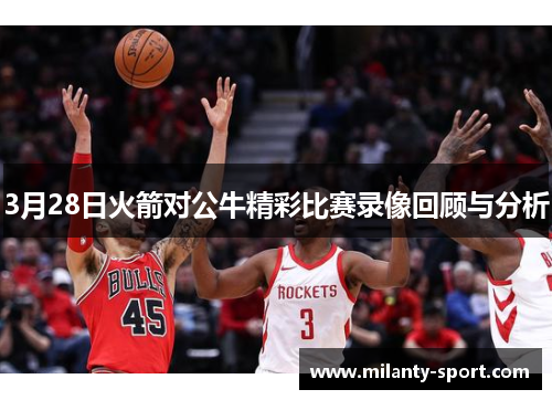 3月28日火箭对公牛精彩比赛录像回顾与分析