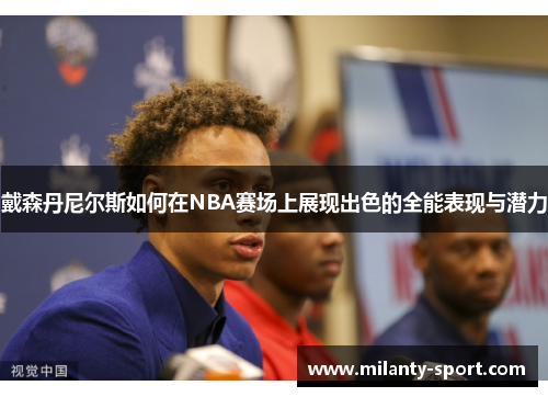 戴森丹尼尔斯如何在NBA赛场上展现出色的全能表现与潜力