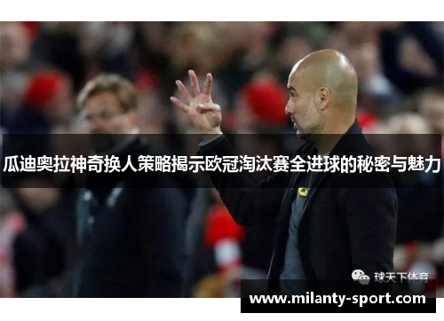 瓜迪奥拉神奇换人策略揭示欧冠淘汰赛全进球的秘密与魅力